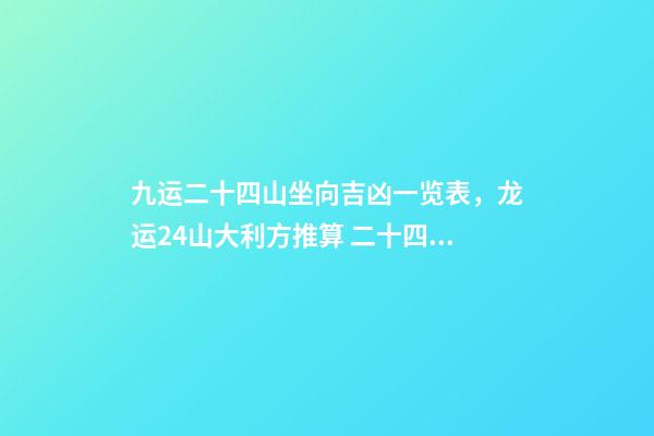 九运二十四山坐向吉凶一览表，龙运24山大利方推算 二十四山水口吉凶断口诀-第1张-观点-玄机派